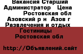 Вакансия Старший Администратор › Цена ­ 20 000 - Ростовская обл., Азовский р-н, Азов г. Развлечения и отдых » Гостиницы   . Ростовская обл.